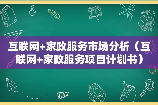 互联网+家政服务市场分析（互联网+家政服务项目计划书）