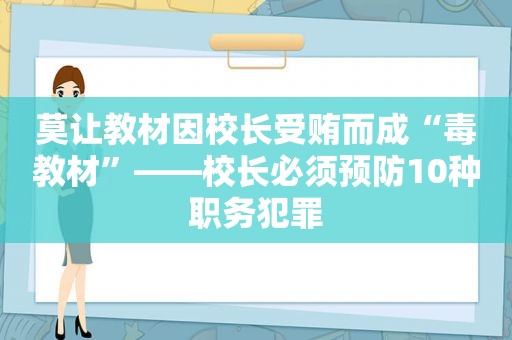 莫让教材因校长 *** 而成“毒教材”——校长必须预防10种职务犯罪