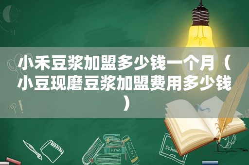 小禾豆浆加盟多少钱一个月（小豆现磨豆浆加盟费用多少钱）