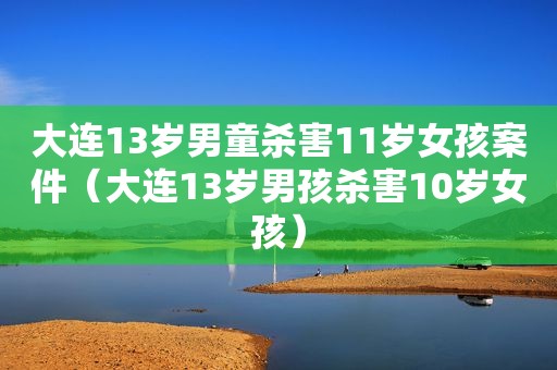 大连13岁男童杀害11岁女孩案件（大连13岁男孩杀害10岁女孩）