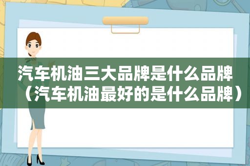 汽车机油三大品牌是什么品牌（汽车机油最好的是什么品牌）