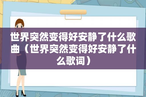 世界突然变得好安静了什么歌曲（世界突然变得好安静了什么歌词）