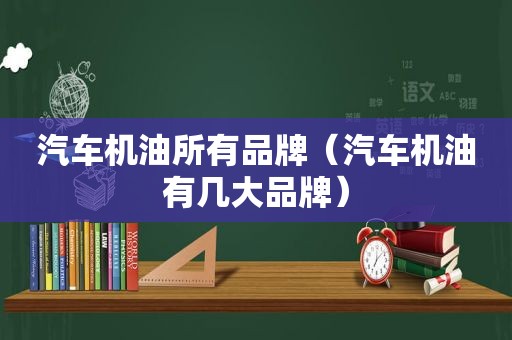 汽车机油所有品牌（汽车机油有几大品牌）