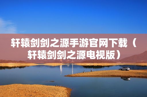 轩辕剑剑之源手游官网下载（轩辕剑剑之源电视版）