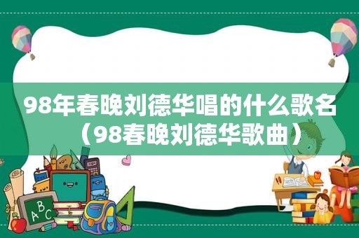 98年春晚刘德华唱的什么歌名（98春晚刘德华歌曲）