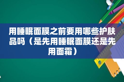 用睡眠面膜之前要用哪些护肤品吗（是先用睡眠面膜还是先用面霜）