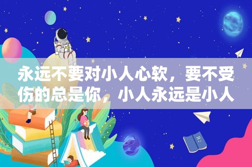 永远不要对小人心软，要不受伤的总是你，小人永远是小人