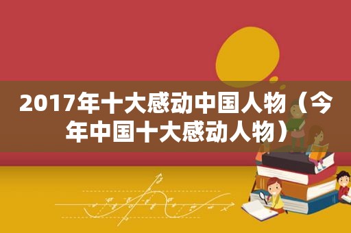 2017年十大感动中国人物（今年中国十大感动人物）