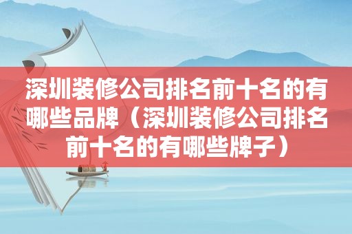 深圳装修公司排名前十名的有哪些品牌（深圳装修公司排名前十名的有哪些牌子）