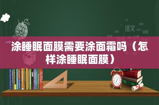 涂睡眠面膜需要涂面霜吗（怎样涂睡眠面膜）