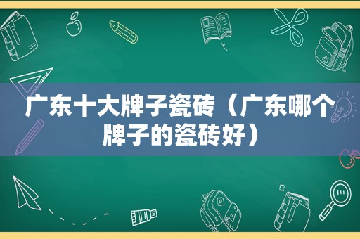 广东十大牌子瓷砖（广东哪个牌子的瓷砖好）