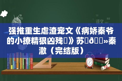 强推重生虐渣宠文《病娇秦爷的小撩精狠凶残️》苏妧🔻秦澈（完结版）