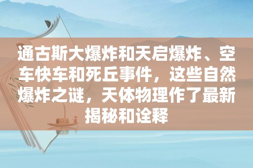 通古斯大爆炸和天启爆炸、空车快车和死丘事件，这些自然爆炸之谜，天体物理作了最新揭秘和诠释