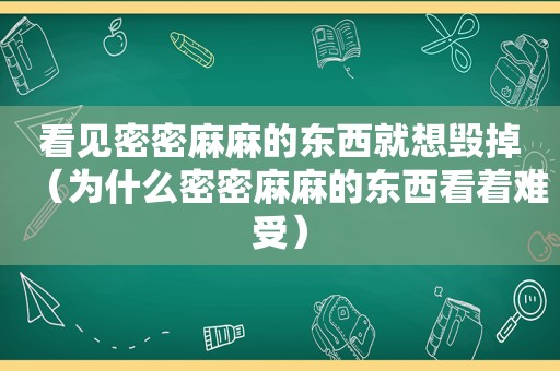 看见密密麻麻的东西就想毁掉（为什么密密麻麻的东西看着难受）