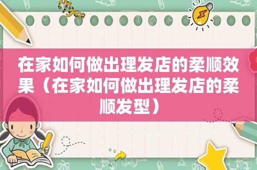 在家如何做出理发店的柔顺效果（在家如何做出理发店的柔顺发型）