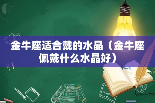 金牛座适合戴的水晶（金牛座佩戴什么水晶好）