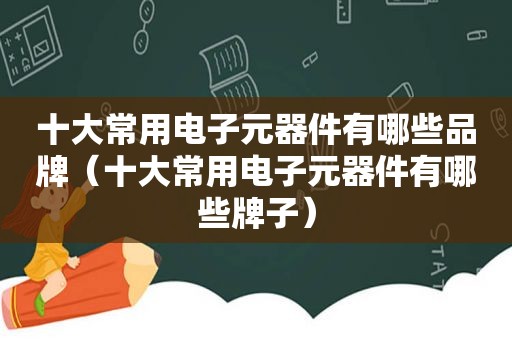 十大常用电子元器件有哪些品牌（十大常用电子元器件有哪些牌子）