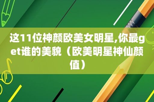 这11位神颜欧美女明星,你最get谁的美貌（欧美明星神仙颜值）