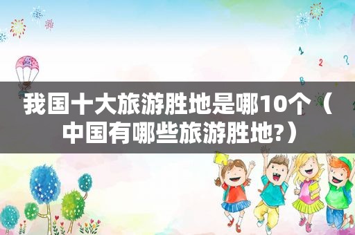 我国十大旅游胜地是哪10个（中国有哪些旅游胜地?）  第1张