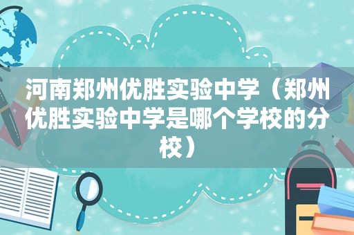 河南郑州优胜实验中学（郑州优胜实验中学是哪个学校的分校）