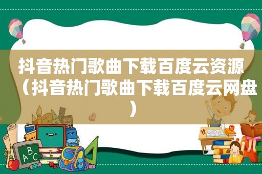 抖音热门歌曲下载百度云资源（抖音热门歌曲下载百度云网盘）