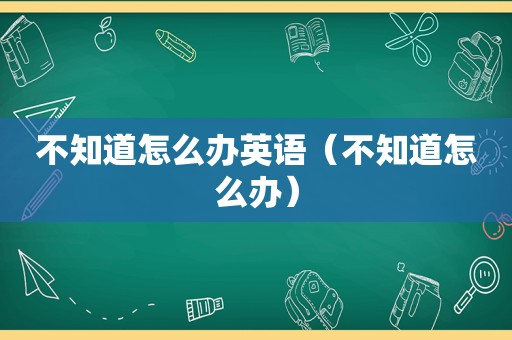 不知道怎么办英语（不知道怎么办）