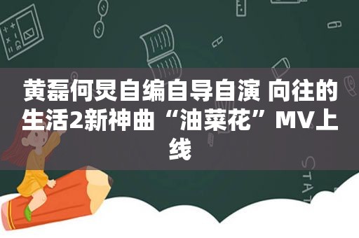 黄磊何炅自编自导自演 向往的生活2新神曲“油菜花”MV上线