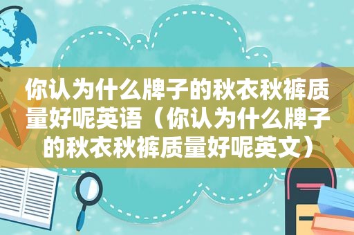 你认为什么牌子的秋衣秋裤质量好呢英语（你认为什么牌子的秋衣秋裤质量好呢英文）