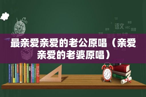 最亲爱亲爱的老公原唱（亲爱亲爱的老婆原唱）