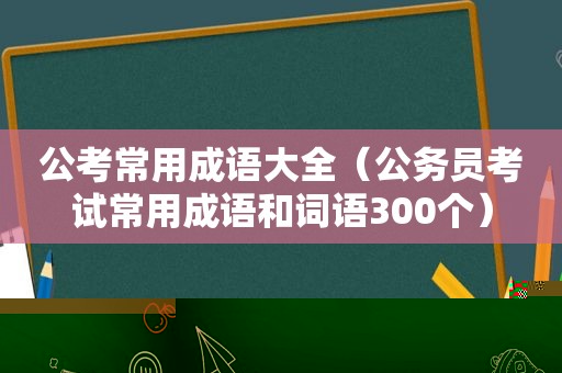 公考常用成语大全（公务员考试常用成语和词语300个）