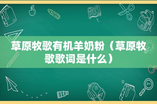 草原牧歌有机羊奶粉（草原牧歌歌词是什么）