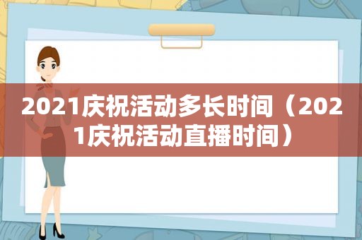 2021庆祝活动多长时间（2021庆祝活动直播时间）