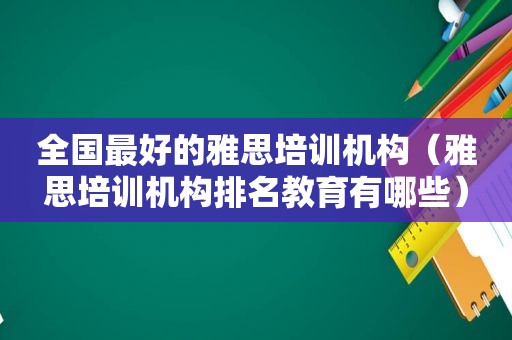 全国最好的雅思培训机构（雅思培训机构排名教育有哪些）