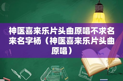 神医喜来乐片头曲原唱不求名来名字杨（神医喜来乐片头曲原唱）