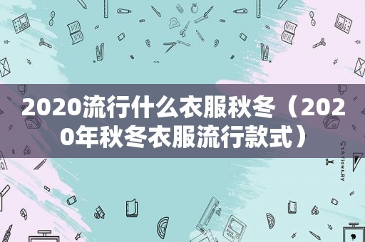 2020流行什么衣服秋冬（2020年秋冬衣服流行款式）