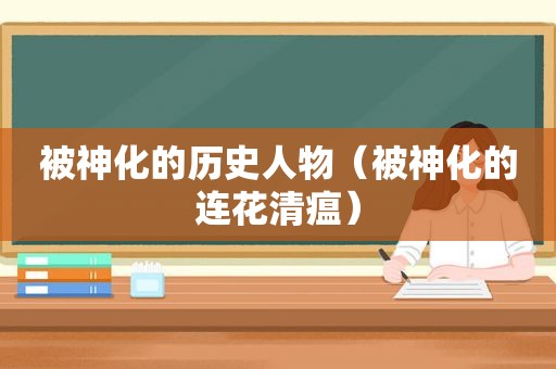 被神化的历史人物（被神化的连花清瘟）