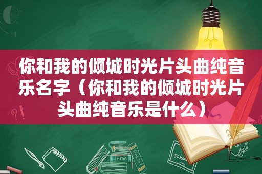 你和我的倾城时光片头曲纯音乐名字（你和我的倾城时光片头曲纯音乐是什么）