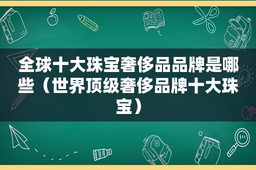 全球十大珠宝奢侈品品牌是哪些（世界顶级奢侈品牌十大珠宝）