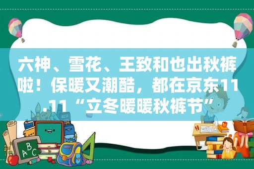 六神、雪花、王致和也出秋裤啦！保暖又潮酷，都在京东11.11“立冬暖暖秋裤节”