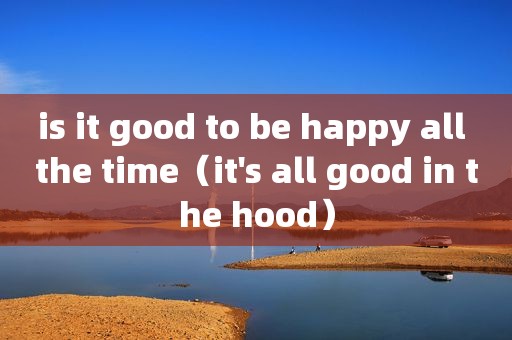 is it good to be happy all the time（it's all good in the hood）