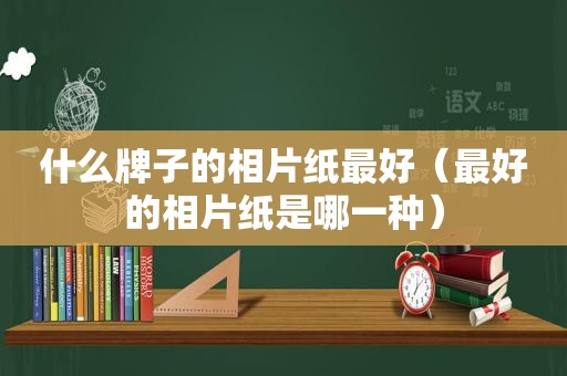 什么牌子的相片纸最好（最好的相片纸是哪一种）