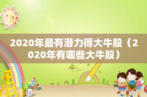 2020年最有潜力得大牛股（2020年有哪些大牛股）