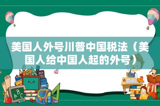 美国人外号川普中国税法（美国人给中国人起的外号）