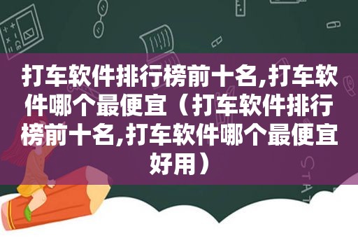 打车软件排行榜前十名,打车软件哪个最便宜（打车软件排行榜前十名,打车软件哪个最便宜好用）