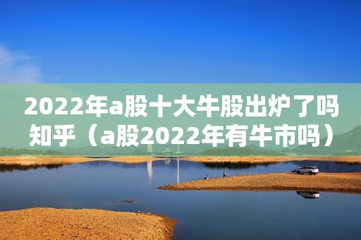 2022年a股十大牛股出炉了吗知乎（a股2022年有牛市吗）