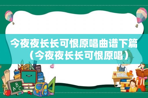 今夜夜长长可恨原唱曲谱下篇（今夜夜长长可恨原唱）