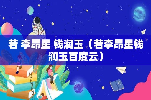 若 李昂星 钱润玉（若李昂星钱润玉百度云）