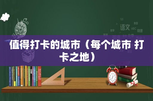 值得打卡的城市（每个城市 打卡之地）