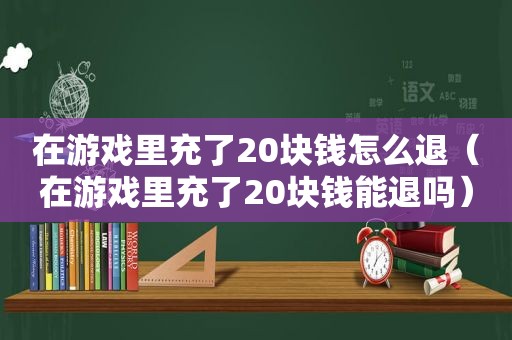 在游戏里充了20块钱怎么退（在游戏里充了20块钱能退吗）