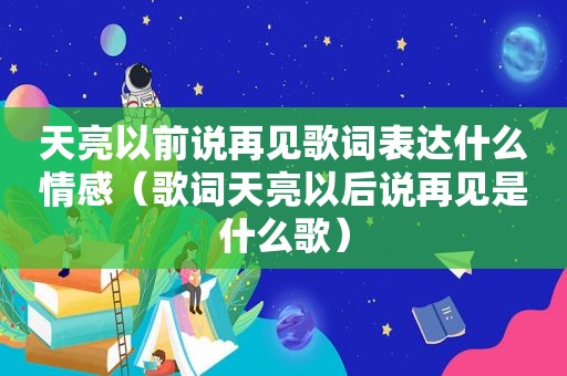 天亮以前说再见歌词表达什么情感（歌词天亮以后说再见是什么歌）